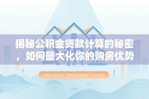 玉东揭秘公积金贷款计算的秘密，如何最大化你的购房优势