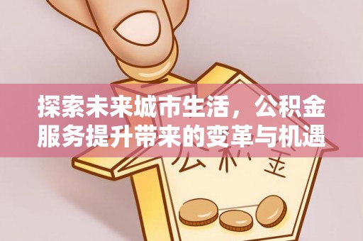玉东探索未来城市生活，公积金服务提升带来的变革与机遇