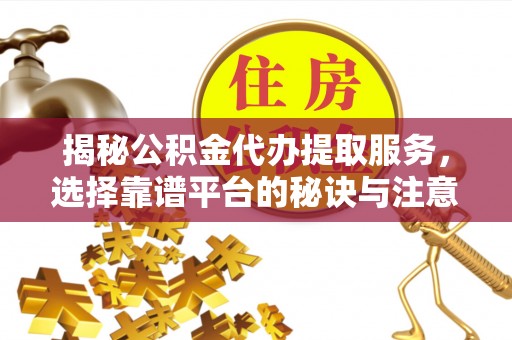玉东揭秘公积金代办提取服务，选择靠谱平台的秘诀与注意事项