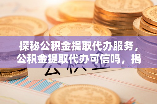 玉东探秘公积金提取代办服务，公积金提取代办可信吗，揭秘真相与选择指南