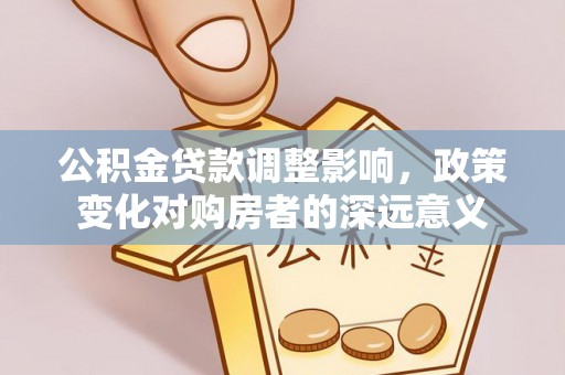 玉东公积金贷款调整影响，政策变化对购房者的深远意义