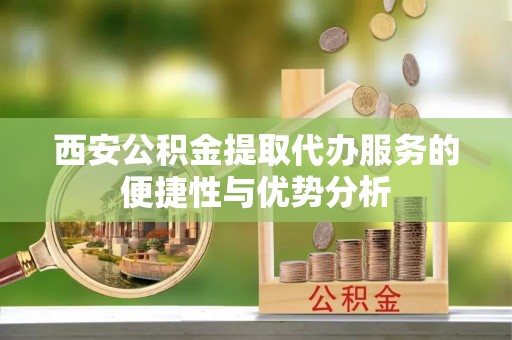 玉东西安公积金提取代办服务的便捷性与优势分析