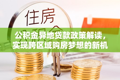 玉东公积金异地贷款政策解读，实现跨区域购房梦想的新机遇