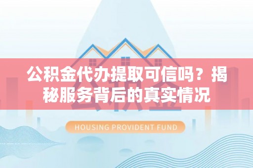 玉东公积金代办提取可信吗？揭秘服务背后的真实情况