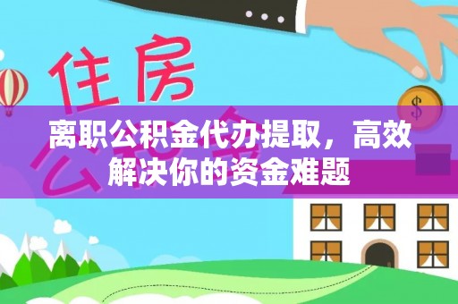 玉东离职公积金代办提取，高效解决你的资金难题