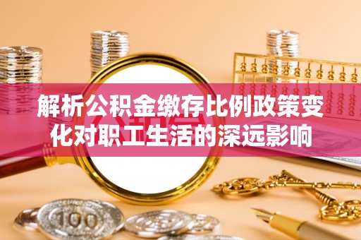 玉东解析公积金缴存比例政策变化对职工生活的深远影响