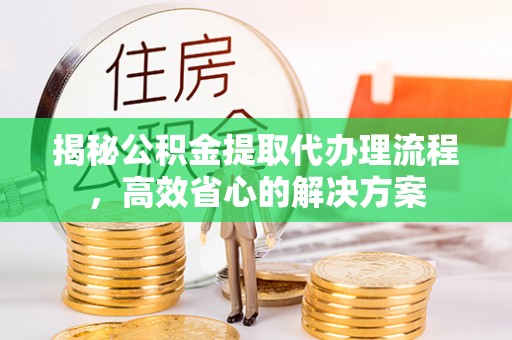 玉东揭秘公积金提取代办理流程，高效省心的解决方案