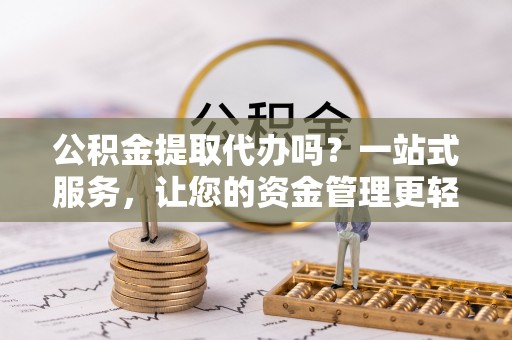 玉东公积金提取代办吗？一站式服务，让您的资金管理更轻松