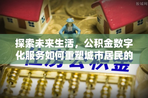 玉东探索未来生活，公积金数字化服务如何重塑城市居民的财务管理