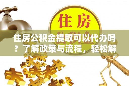 玉东住房公积金提取可以代办吗？了解政策与流程，轻松解决疑惑