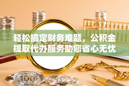 玉东轻松搞定财务难题，公积金提取代办服务助您省心无忧