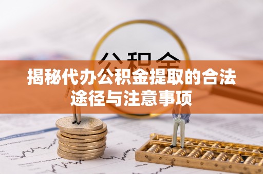 玉东揭秘代办公积金提取的合法途径与注意事项