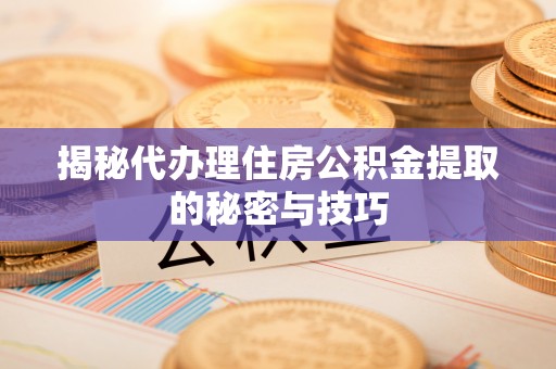 玉东揭秘代办理住房公积金提取的秘密与技巧