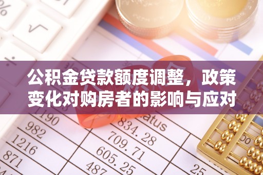 玉东公积金贷款额度调整，政策变化对购房者的影响与应对策略