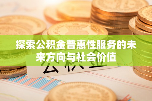 玉东探索公积金普惠性服务的未来方向与社会价值