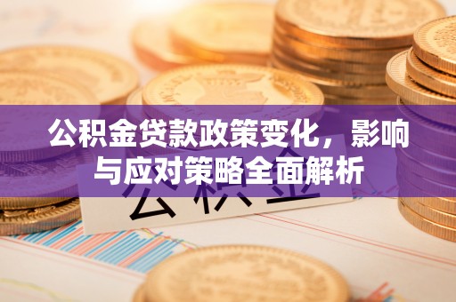 玉东公积金贷款政策变化，影响与应对策略全面解析