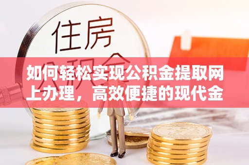 玉东如何轻松实现公积金提取网上办理，高效便捷的现代金融服务
