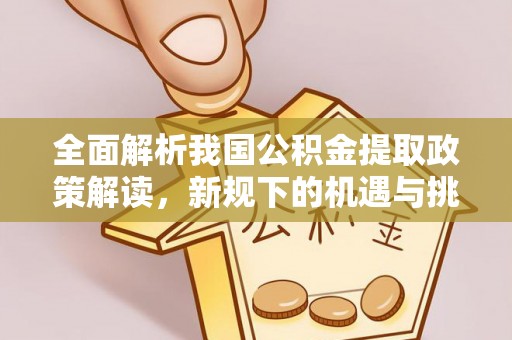 玉东全面解析我国公积金提取政策解读，新规下的机遇与挑战