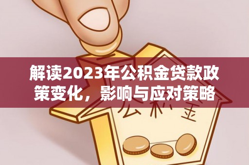 玉东解读2023年公积金贷款政策变化，影响与应对策略