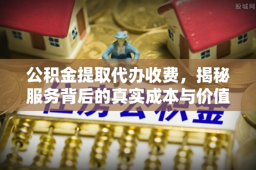 玉东公积金提取代办收费，揭秘服务背后的真实成本与价值