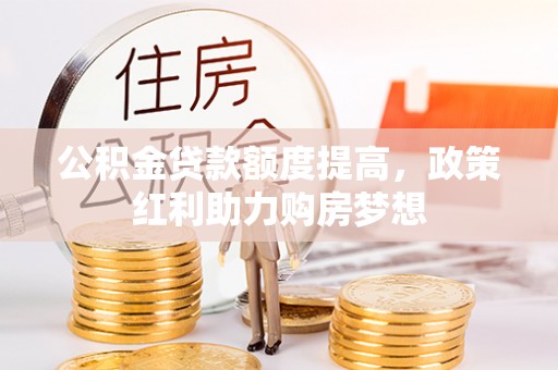 玉东公积金贷款额度提高，政策红利助力购房梦想