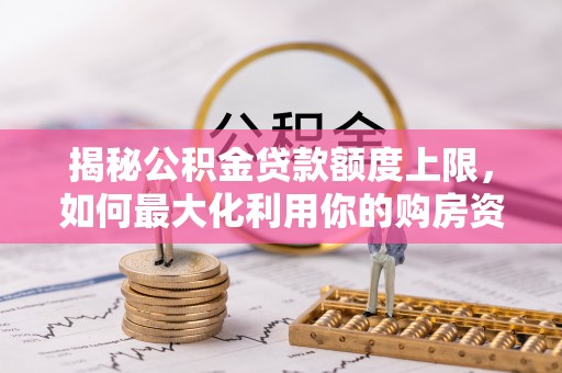 玉东揭秘公积金贷款额度上限，如何最大化利用你的购房资金？