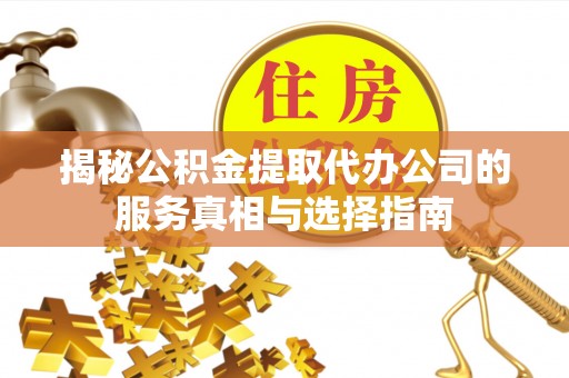 玉东揭秘公积金提取代办公司的服务真相与选择指南