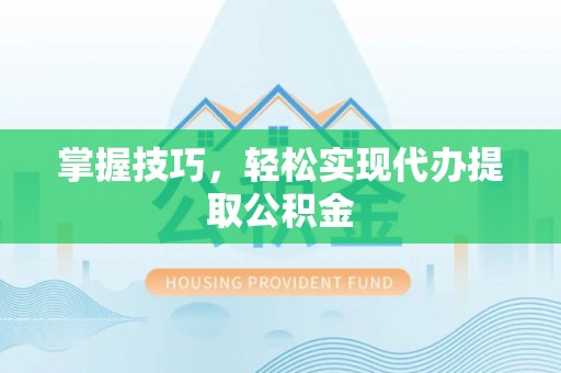 玉东掌握技巧，轻松实现代办提取公积金