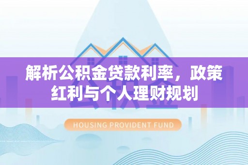 玉东解析公积金贷款利率，政策红利与个人理财规划