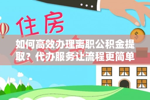 玉东如何高效办理离职公积金提取？代办服务让流程更简单