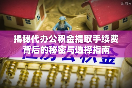 玉东揭秘代办公积金提取手续费背后的秘密与选择指南