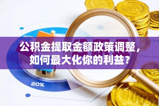 玉东公积金提取金额政策调整，如何最大化你的利益？