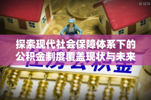 玉东探索现代社会保障体系下的公积金制度覆盖现状与未来发展