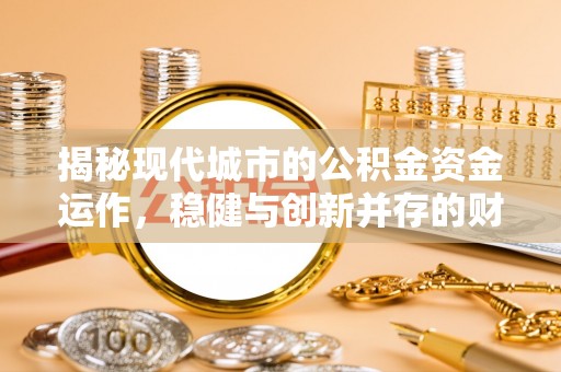 玉东揭秘现代城市的公积金资金运作，稳健与创新并存的财富管理之道