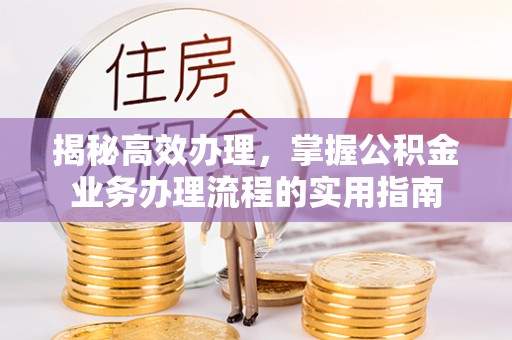 玉东揭秘高效办理，掌握公积金业务办理流程的实用指南