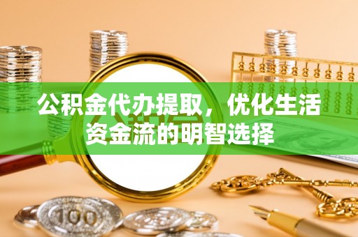 玉东公积金代办提取，优化生活资金流的明智选择