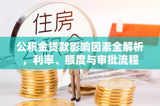 玉东公积金贷款影响因素全解析，利率、额度与审批流程