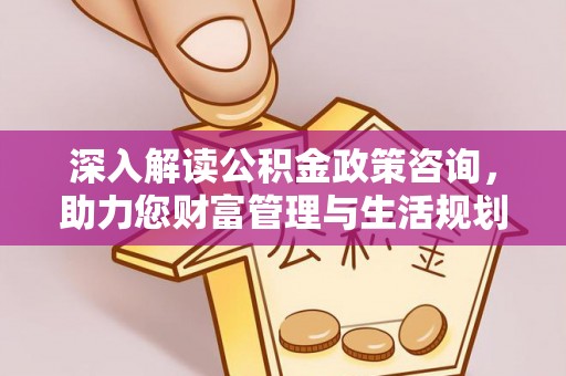 玉东深入解读公积金政策咨询，助力您财富管理与生活规划