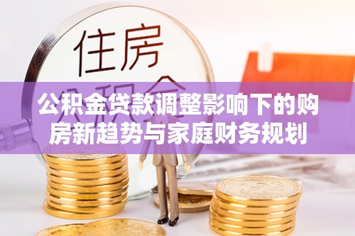玉东公积金贷款调整影响下的购房新趋势与家庭财务规划