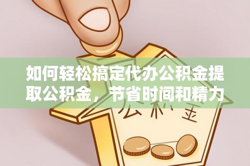 玉东如何轻松搞定代办公积金提取公积金，节省时间和精力的秘密武器