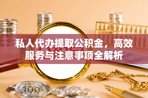 玉东私人代办提取公积金，高效服务与注意事项全解析