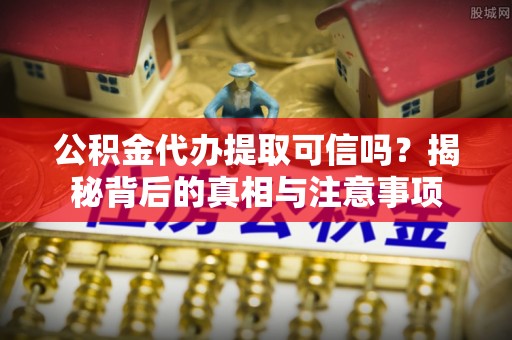 玉东公积金代办提取可信吗？揭秘背后的真相与注意事项