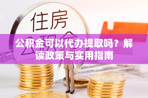 玉东公积金可以代办提取吗？解读政策与实用指南