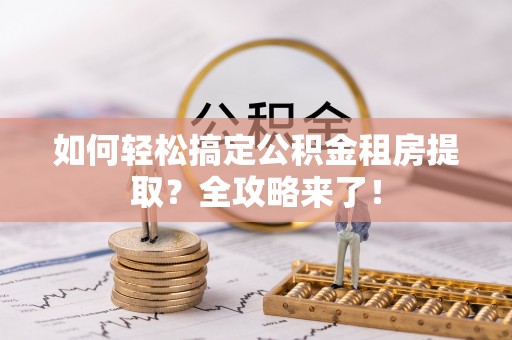 玉东如何轻松搞定公积金租房提取？全攻略来了！