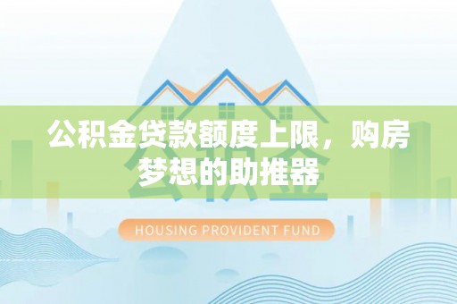 玉东公积金贷款额度上限，购房梦想的助推器