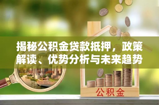 玉东揭秘公积金贷款抵押，政策解读、优势分析与未来趋势