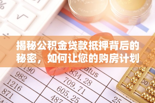 玉东揭秘公积金贷款抵押背后的秘密，如何让您的购房计划更轻松？