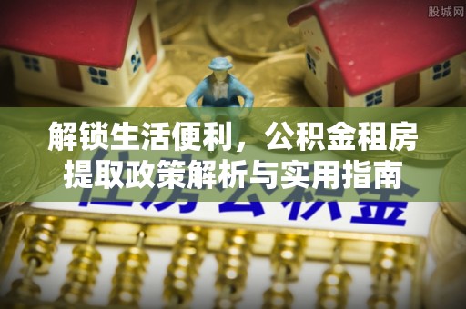 玉东解锁生活便利，公积金租房提取政策解析与实用指南