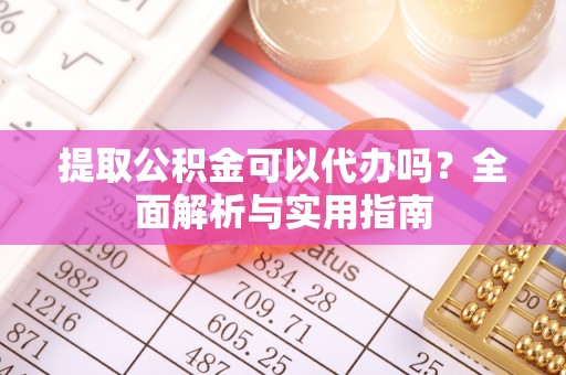玉东提取公积金可以代办吗？全面解析与实用指南