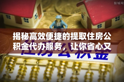 玉东揭秘高效便捷的提取住房公积金代办服务，让你省心又省力